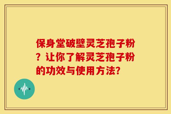 保身堂破壁灵芝孢子粉？让你了解灵芝孢子粉的功效与使用方法？