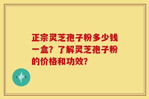 正宗灵芝孢子粉多少钱一盒?了解灵芝孢子粉的价格和功效? 正宗灵芝孢子粉多少钱一盒?了解灵芝孢子粉的价格和功效?