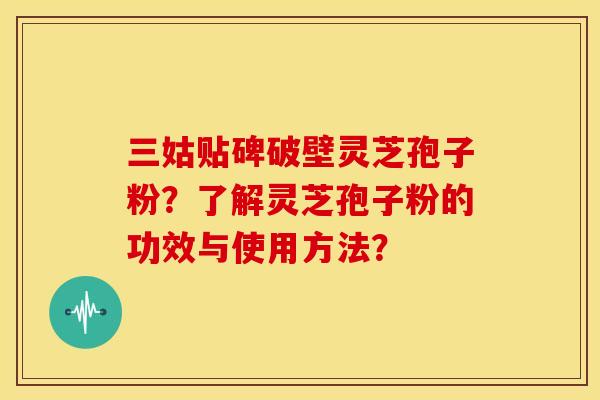 三姑贴碑破壁灵芝孢子粉?了解灵芝孢子粉的功效与使用方法? 三姑贴碑破壁灵芝孢子粉?了解灵芝孢子粉的功效与使用方法?