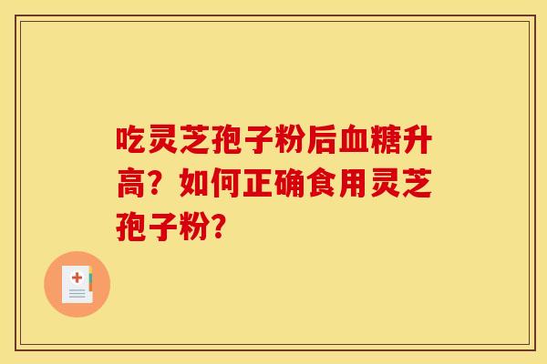 吃灵芝孢子粉后升高?如何正确食用灵芝孢子粉? 吃灵芝孢子粉后升高?如何正确食用灵芝孢子粉?