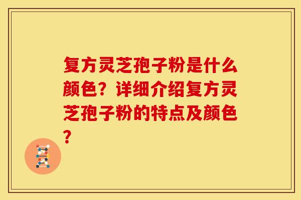 复方灵芝孢子粉是什么颜色?详细介绍复方灵芝孢子粉的特点及颜色? 复方灵芝孢子粉是什么颜色?详细介绍复方灵芝孢子粉的特点及颜色?