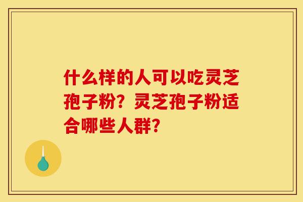 什么样的人可以吃灵芝孢子粉?灵芝孢子粉适合哪些人群? 什么样的人可以吃灵芝孢子粉?灵芝孢子粉适合哪些人群?