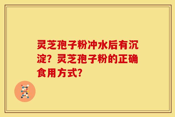 灵芝孢子粉冲水后有沉淀?灵芝孢子粉的正确食用方式? 灵芝孢子粉冲水后有沉淀?灵芝孢子粉的正确食用方式?