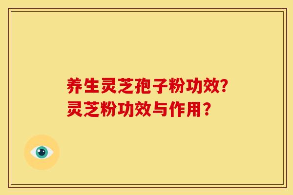 养生灵芝孢子粉功效？灵芝粉功效与作用？