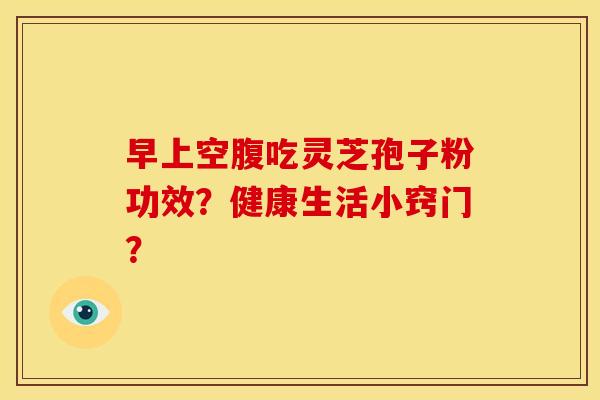 早上空腹吃灵芝孢子粉功效?健康生活小窍门? 早上空腹吃灵芝孢子粉功效?健康生活小窍门?