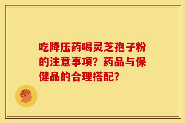 吃药喝灵芝孢子粉的注意事项?药品与保健品的合理搭配? 吃药喝灵芝孢子粉的注意事项?药品与保健品的合理搭配?