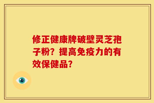 修正健康牌破壁灵芝孢子粉?提高免疫力的有效保健品? 修正健康牌破壁灵芝孢子粉?提高免疫力的有效保健品?