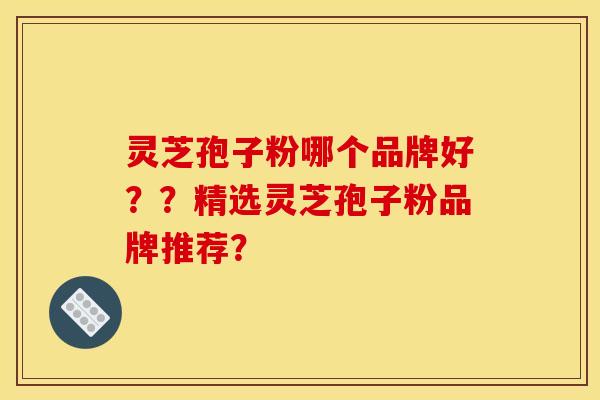 灵芝孢子粉哪个品牌好??精选灵芝孢子粉品牌推荐? 灵芝孢子粉哪个品牌好??精选灵芝孢子粉品牌推荐?