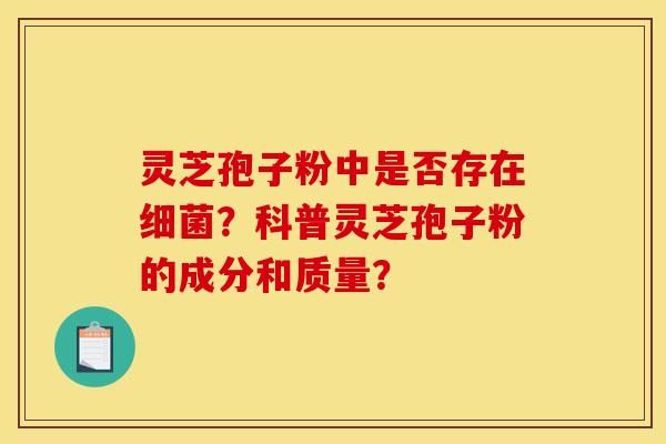 灵芝孢子粉中是否存在?科普灵芝孢子粉的成分和质量? 灵芝孢子粉中是否存在?科普灵芝孢子粉的成分和质量?