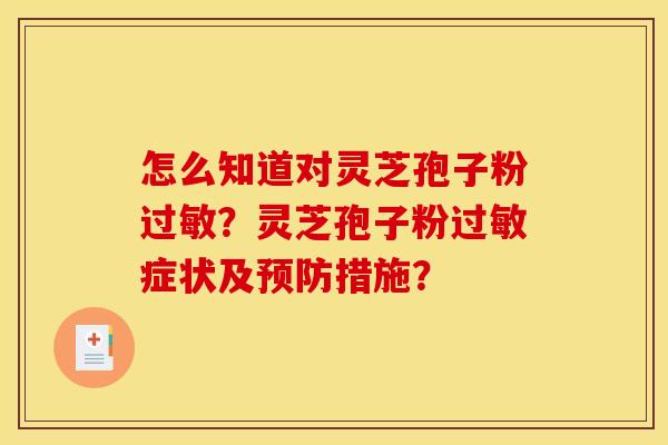 怎么知道对灵芝孢子粉?灵芝孢子粉症状及措施? 怎么知道对灵芝孢子粉?灵芝孢子粉症状及措施?