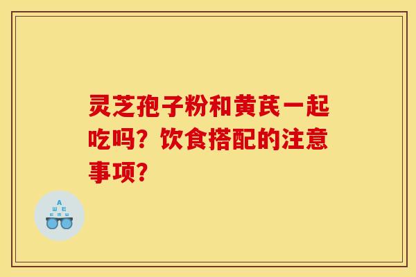 灵芝孢子粉和黄芪一起吃吗?饮食搭配的注意事项? 灵芝孢子粉和黄芪一起吃吗?饮食搭配的注意事项?