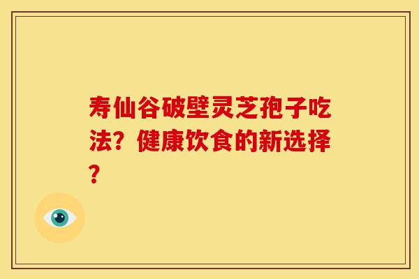 寿仙谷破壁灵芝孢子吃法?健康饮食的新选择? 寿仙谷破壁灵芝孢子吃法?健康饮食的新选择?