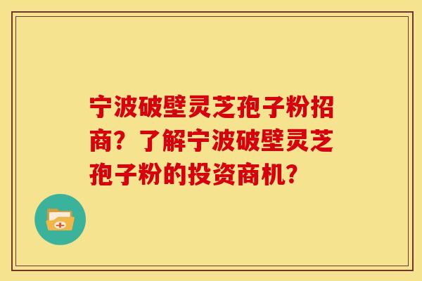 宁波破壁灵芝孢子粉招商?了解宁波破壁灵芝孢子粉的投资商机? 宁波破壁灵芝孢子粉招商?了解宁波破壁灵芝孢子粉的投资商机?