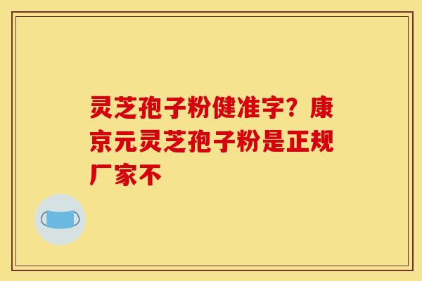 灵芝孢子粉健准字？康京元灵芝孢子粉是正规厂家不