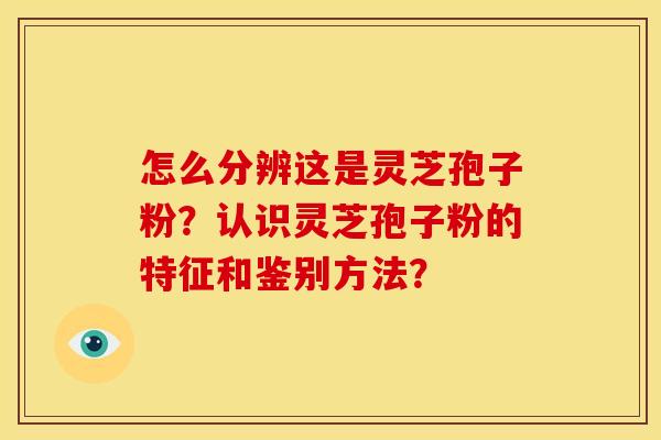 怎么分辨这是灵芝孢子粉?认识灵芝孢子粉的特征和鉴别方法? 怎么分辨这是灵芝孢子粉?认识灵芝孢子粉的特征和鉴别方法?