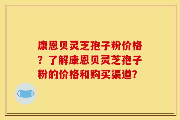 康恩贝灵芝孢子粉价格？了解康恩贝灵芝孢子粉的价格和购买渠道？