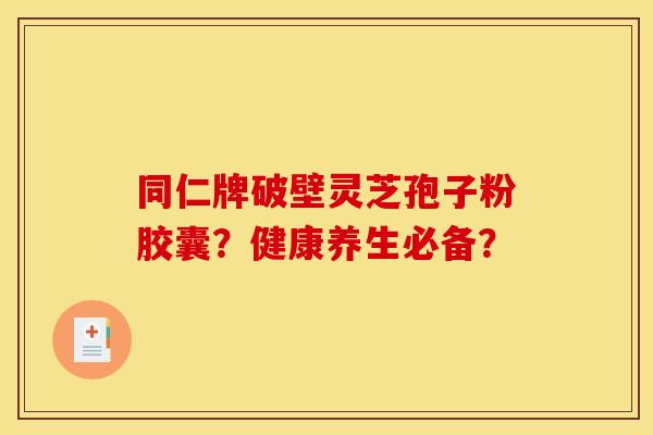 同仁牌破壁灵芝孢子粉胶囊？健康养生必备？