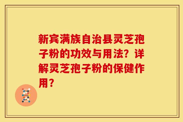新宾满族自县灵芝孢子粉的功效与用法?详解灵芝孢子粉的保健作用? 新宾满族自县灵芝孢子粉的功效与用法?详解灵芝孢子粉的保健作用?