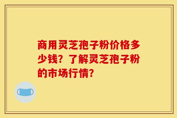 商用灵芝孢子粉价格多少钱?了解灵芝孢子粉的市场行情? 商用灵芝孢子粉价格多少钱?了解灵芝孢子粉的市场行情?