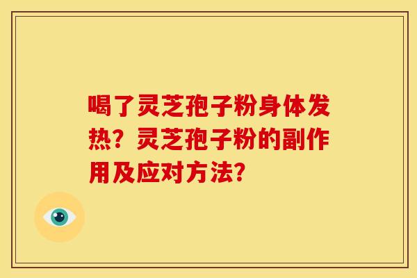 喝了灵芝孢子粉身体发热？灵芝孢子粉的副作用及应对方法？