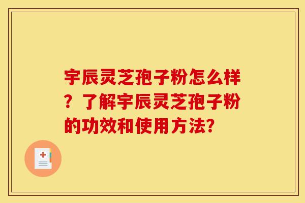 宇辰灵芝孢子粉怎么样?了解宇辰灵芝孢子粉的功效和使用方法? 宇辰灵芝孢子粉怎么样?了解宇辰灵芝孢子粉的功效和使用方法?