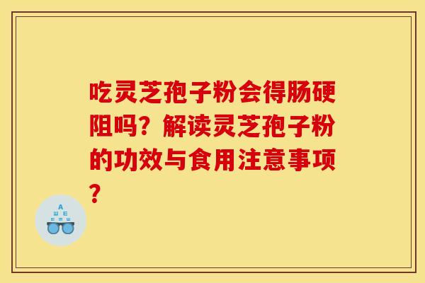 吃灵芝孢子粉会得肠硬阻吗？解读灵芝孢子粉的功效与食用注意事项？