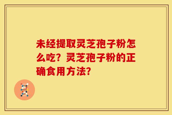 未经提取灵芝孢子粉怎么吃?灵芝孢子粉的正确食用方法? 未经提取灵芝孢子粉怎么吃?灵芝孢子粉的正确食用方法?