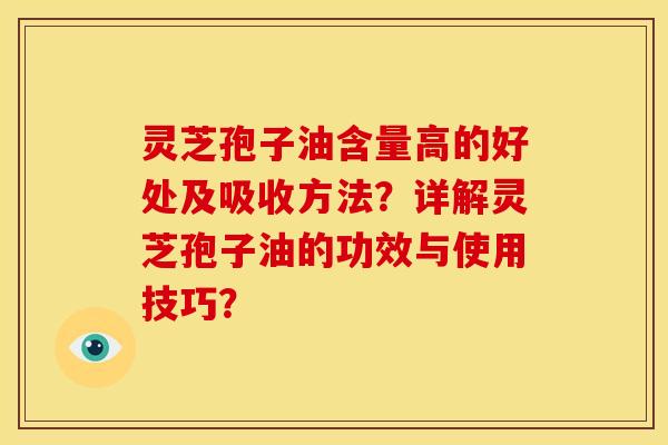 灵芝孢子油含量高的好处及吸收方法?详解灵芝孢子油的功效与使用技巧? 灵芝孢子油含量高的好处及吸收方法?详解灵芝孢子油的功效与使用技巧?