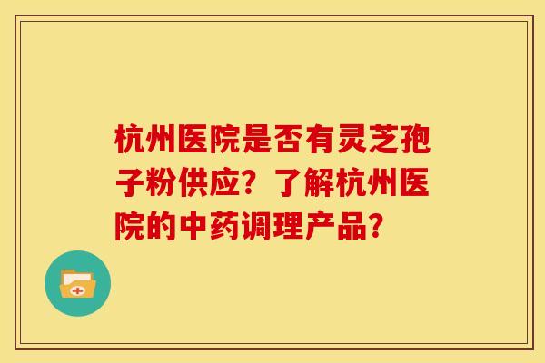 杭州医院是否有灵芝孢子粉供应?了解杭州医院的调理产品? 杭州医院是否有灵芝孢子粉供应?了解杭州医院的调理产品?
