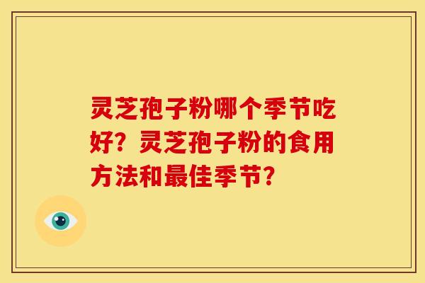 灵芝孢子粉哪个季节吃好?灵芝孢子粉的食用方法和佳季节? 灵芝孢子粉哪个季节吃好?灵芝孢子粉的食用方法和佳季节?