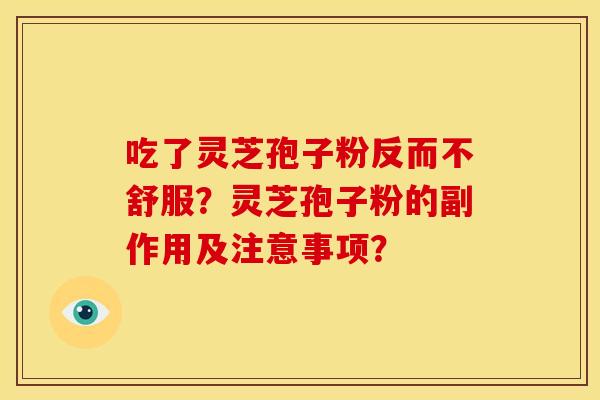 吃了灵芝孢子粉反而不舒服?灵芝孢子粉的副作用及注意事项? 吃了灵芝孢子粉反而不舒服?灵芝孢子粉的副作用及注意事项?