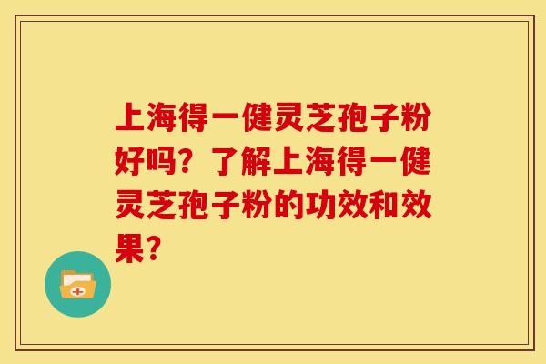 上海得一健灵芝孢子粉好吗？了解上海得一健灵芝孢子粉的功效和效果？