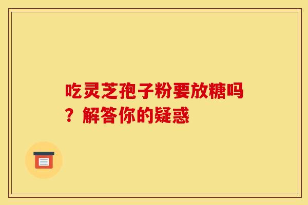 吃灵芝孢子粉要放糖吗？解答你的疑惑