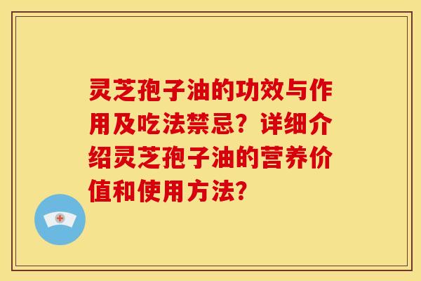 灵芝孢子油的功效与作用及吃法禁忌?详细介绍灵芝孢子油的营养价值和使用方法? 灵芝孢子油的功效与作用及吃法禁忌?详细介绍灵芝孢子油的营养价值和使用方法?