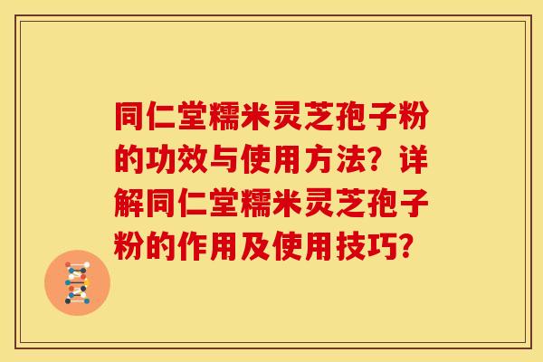 同仁堂糯米灵芝孢子粉的功效与使用方法?详解同仁堂糯米灵芝孢子粉的作用及使用技巧? 同仁堂糯米灵芝孢子粉的功效与使用方法?详解同仁堂糯米灵芝孢子粉的作用及使用技巧?