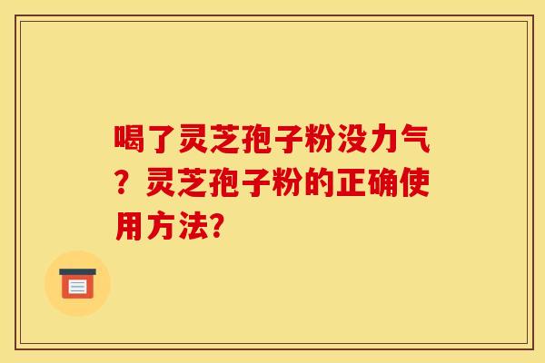 喝了灵芝孢子粉没力气?灵芝孢子粉的正确使用方法? 喝了灵芝孢子粉没力气?灵芝孢子粉的正确使用方法?