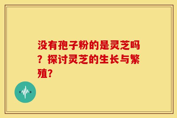 没有孢子粉的是灵芝吗?探讨灵芝的生长与繁殖? 没有孢子粉的是灵芝吗?探讨灵芝的生长与繁殖?