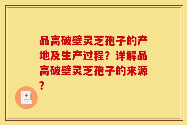 品高破壁灵芝孢子的产地及生产过程？详解品高破壁灵芝孢子的来源？