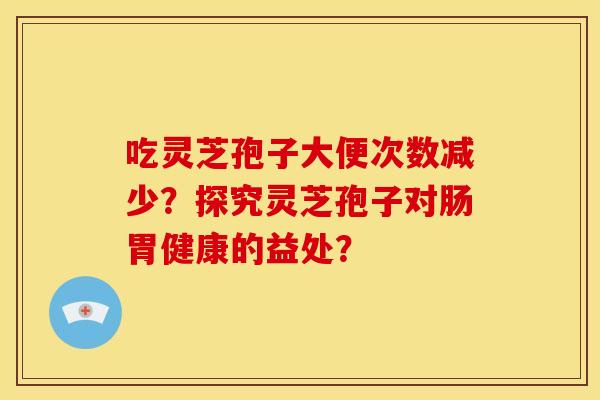 吃灵芝孢子大便次数减少?探究灵芝孢子对肠胃健康的益处? 吃灵芝孢子大便次数减少?探究灵芝孢子对肠胃健康的益处?