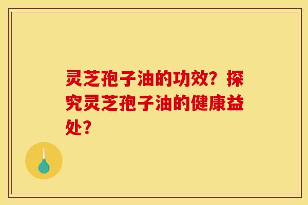 灵芝孢子油的功效?探究灵芝孢子油的健康益处? 灵芝孢子油的功效?探究灵芝孢子油的健康益处?
