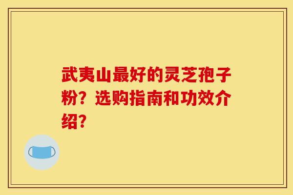 武夷山好的灵芝孢子粉?选购指南和功效介绍? 武夷山好的灵芝孢子粉?选购指南和功效介绍?