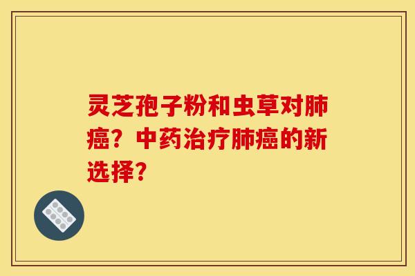 灵芝孢子粉和虫草对?的新选择? 灵芝孢子粉和虫草对?的新选择?