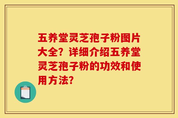 五养堂灵芝孢子粉图片大全?详细介绍五养堂灵芝孢子粉的功效和使用方法? 五养堂灵芝孢子粉图片大全?详细介绍五养堂灵芝孢子粉的功效和使用方法?