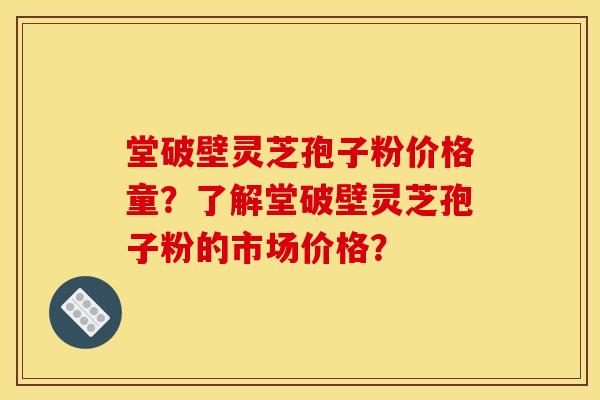 堂破壁灵芝孢子粉价格童?了解堂破壁灵芝孢子粉的市场价格? 堂破壁灵芝孢子粉价格童?了解堂破壁灵芝孢子粉的市场价格?