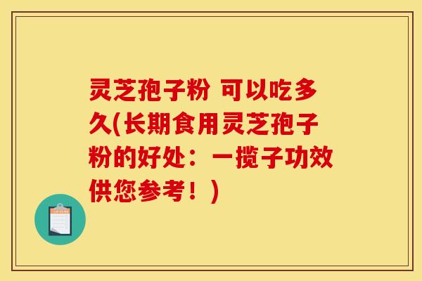 灵芝孢子粉 可以吃多久(长期食用灵芝孢子粉的好处:一揽子功效供您参考!) 灵芝孢子粉 可以吃多久(长期食用灵芝孢子粉的好处:一揽子功效供您参考!)