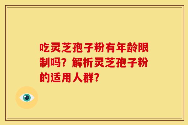 吃灵芝孢子粉有年龄限制吗?解析灵芝孢子粉的适用人群? 吃灵芝孢子粉有年龄限制吗?解析灵芝孢子粉的适用人群?