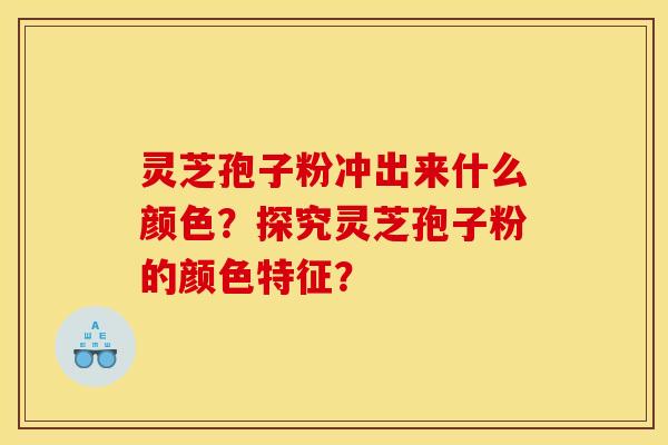灵芝孢子粉冲出来什么颜色?探究灵芝孢子粉的颜色特征? 灵芝孢子粉冲出来什么颜色?探究灵芝孢子粉的颜色特征?