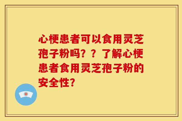 心梗患者可以食用灵芝孢子粉吗??了解心梗患者食用灵芝孢子粉的安全性? 心梗患者可以食用灵芝孢子粉吗??了解心梗患者食用灵芝孢子粉的安全性?