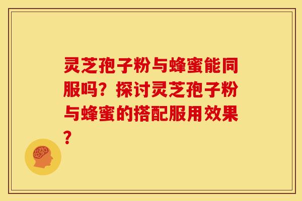 灵芝孢子粉与蜂蜜能同服吗?探讨灵芝孢子粉与蜂蜜的搭配服用效果? 灵芝孢子粉与蜂蜜能同服吗?探讨灵芝孢子粉与蜂蜜的搭配服用效果?