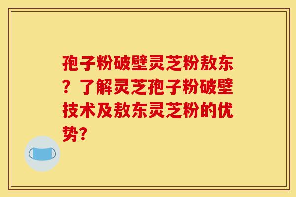 孢子粉破壁灵芝粉敖东?了解灵芝孢子粉破壁技术及敖东灵芝粉的优势? 孢子粉破壁灵芝粉敖东?了解灵芝孢子粉破壁技术及敖东灵芝粉的优势?